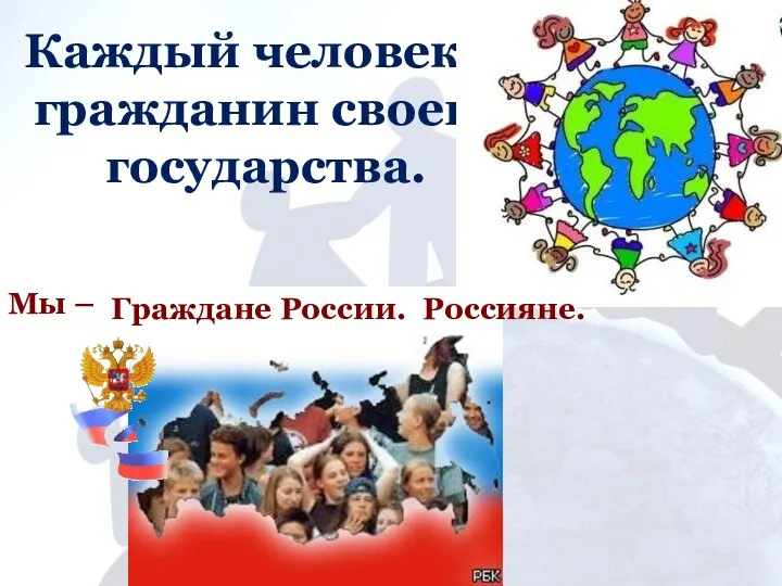 Каждый человек – гражданин своего государства. Мы – Граждане России. Россияне.