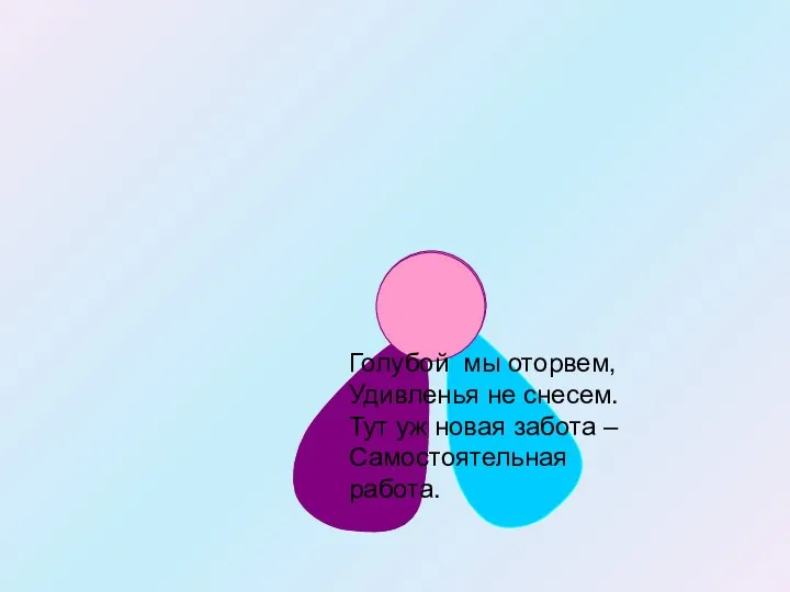 Голубой мы оторвем, Удивленья не снесем. Тут уж новая забота – Самостоятельная работа.