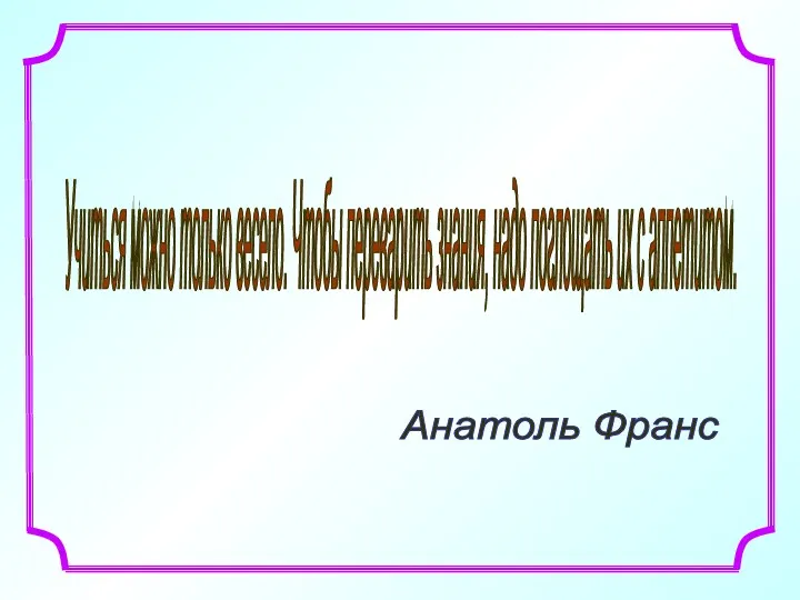 Учиться можно только весело. Чтобы переварить знания, надо поглощать их с аппетитом. Анатоль Франс