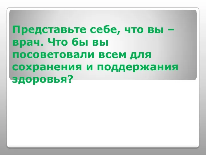 Представьте себе, что вы – врач. Что бы вы посоветовали всем для сохранения и поддержания здоровья?