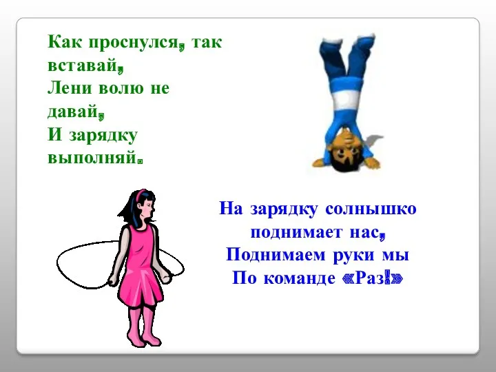 Как проснулся, так вставай, Лени волю не давай, И зарядку выполняй. На зарядку