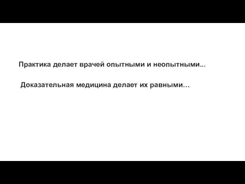 Практика делает врачей опытными и неопытными... Доказательная медицина делает их равными…