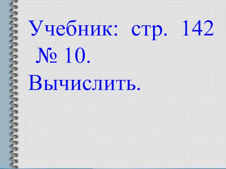 Учебник: стр. 142 № 10. Вычислить.