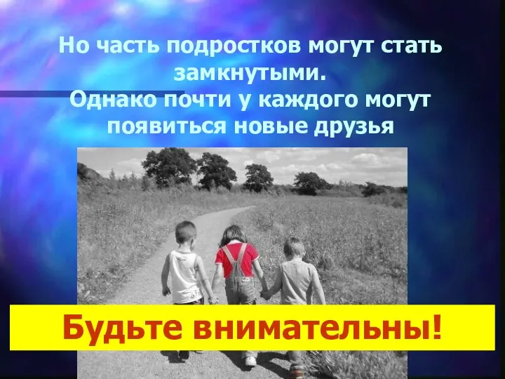 Но часть подростков могут стать замкнутыми. Однако почти у каждого могут появиться новые друзья Будьте внимательны!