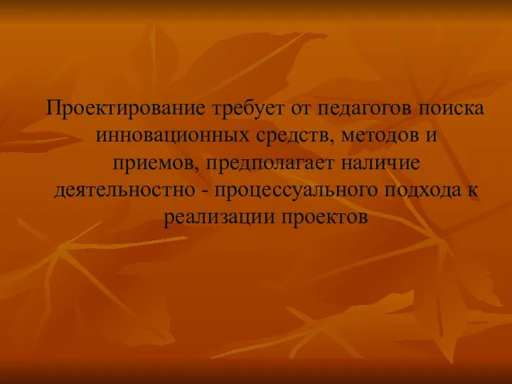 Проектирование требует от педагогов поиска инновационных средств, методов и приемов,