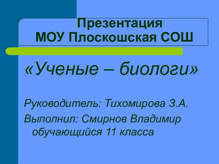 Презентация МОУ Плоскошская СОШ «Ученые – биологи» Руководитель: Тихомирова З.А. Выполнил: Смирнов Владимир обучающийся 11 класса