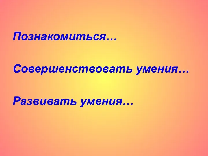 Познакомиться… Совершенствовать умения… Развивать умения…