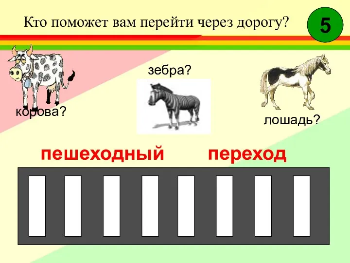 5 Кто поможет вам перейти через дорогу? корова? лошадь? зебра? пешеходный переход