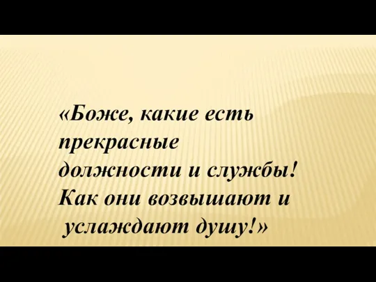 «Боже, какие есть прекрасные должности и службы! Как они возвышают и услаждают душу!»