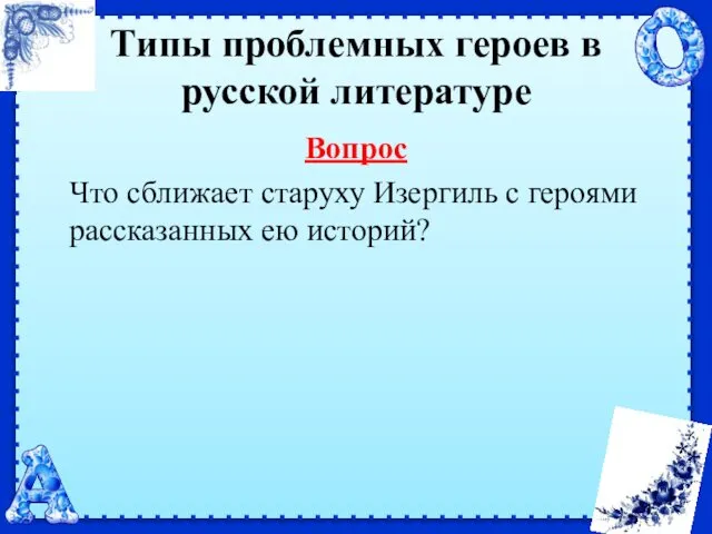 Типы проблемных героев в русской литературе Вопрос Что сближает старуху Изергиль с героями рассказанных ею историй?