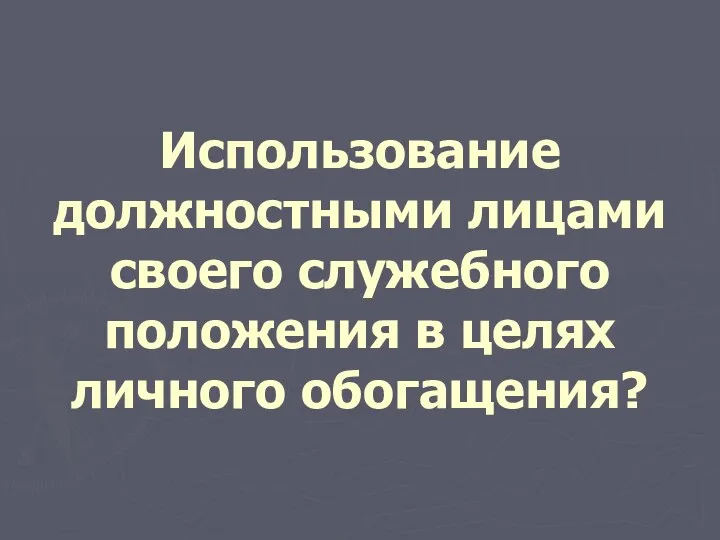 Использование должностными лицами своего служебного положения в целях личного обогащения?