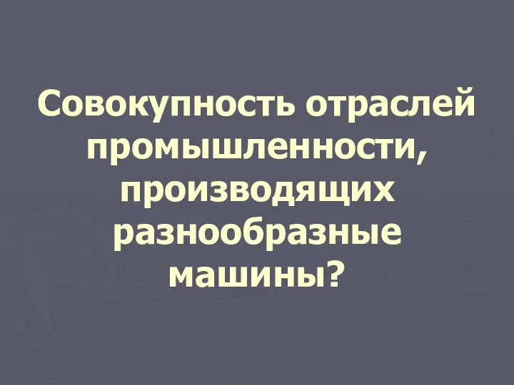 Совокупность отраслей промышленности, производящих разнообразные машины?