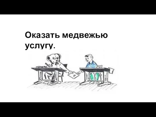 Оказать медвежью услугу.