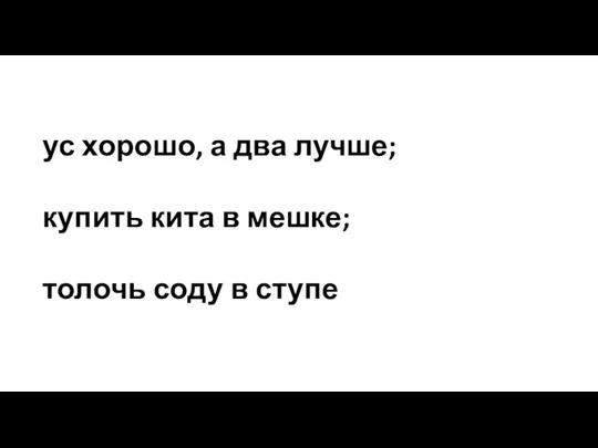 ус хорошо, а два лучше; купить кита в мешке; толочь соду в ступе