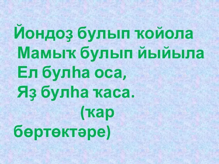 Йондоҙ булып ҡойола Мамыҡ булып йыйыла Ел булһа оса, Яҙ булһа ҡаса. (ҡар бөртөктәре)