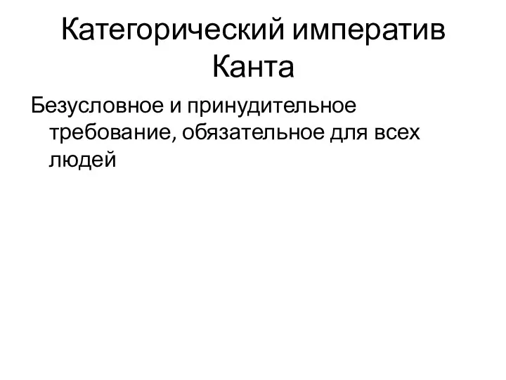 Категорический императив Канта Безусловное и принудительное требование, обязательное для всех людей