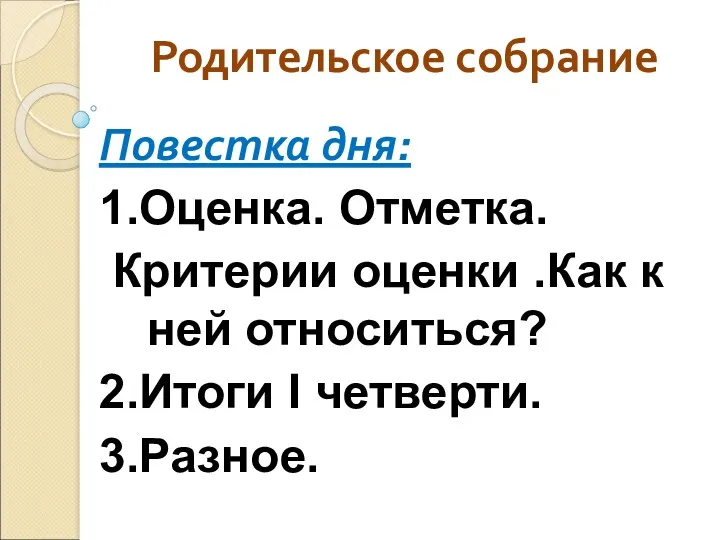 Родительское собрание Повестка дня: 1.Оценка. Отметка. Критерии оценки .Как к ней относиться? 2.Итоги I четверти. 3.Разное.