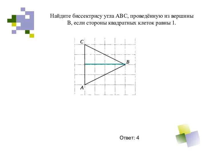 Найдите биссектрису угла АВС, проведённую из вершины В, если стороны квадратных клеток равны 1. Ответ: 4