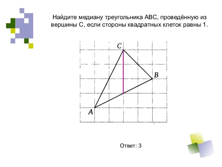 Найдите медиану треугольника АВС, проведённую из вершины С, если стороны квадратных клеток равны 1. Ответ: 3