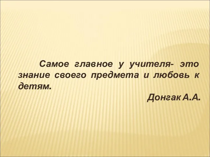 Самое главное у учителя- это знание своего предмета и любовь к детям. Донгак А.А.