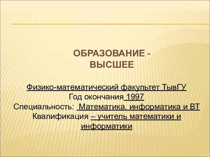 ОБРАЗОВАНИЕ - ВЫСШЕЕ Физико-математический факультет ТывГУ Год окончания 1997 Специальность: