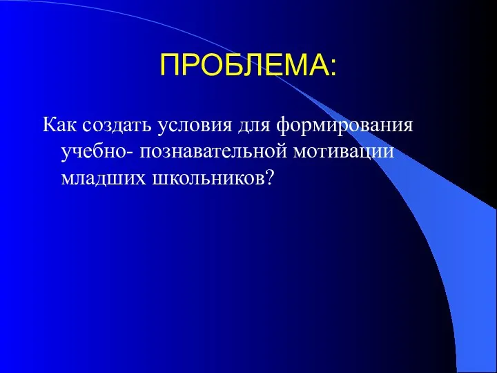 ПРОБЛЕМА: Как создать условия для формирования учебно- познавательной мотивации младших школьников?