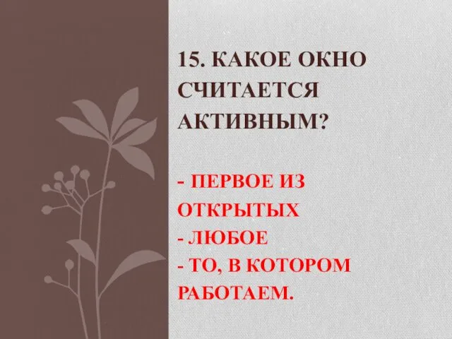 15. КАКОЕ ОКНО СЧИТАЕТСЯ АКТИВНЫМ? - ПЕРВОЕ ИЗ ОТКРЫТЫХ - ЛЮБОЕ - ТО, В КОТОРОМ РАБОТАЕМ.