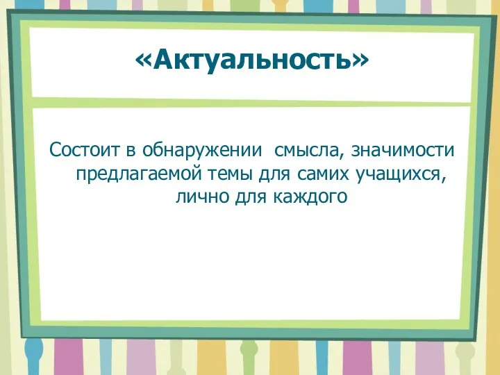 «Актуальность» Состоит в обнаружении смысла, значимости предлагаемой темы для самих учащихся, лично для каждого