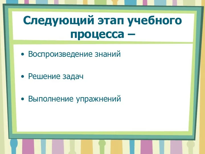 Следующий этап учебного процесса – Воспроизведение знаний Решение задач Выполнение упражнений