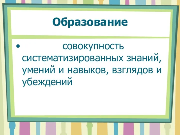 Образование совокупность систематизированных знаний, умений и навыков, взглядов и убеждений