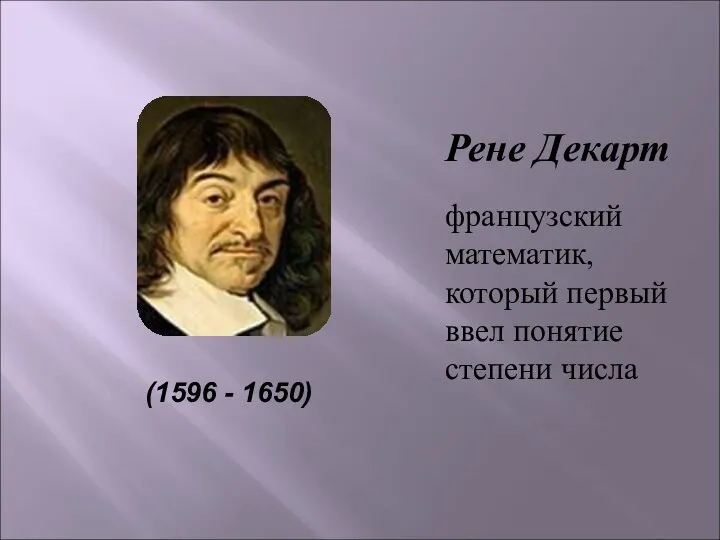 Рене Декарт французский математик, который первый ввел понятие степени числа (1596 - 1650)