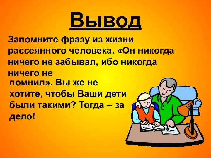 Вывод Запомните фразу из жизни рассеянного человека. «Он никогда ничего