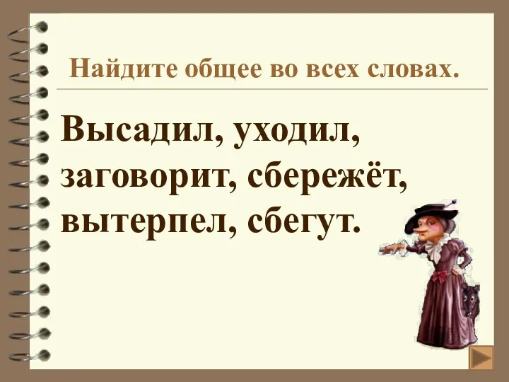 Найдите общее во всех словах. Высадил, уходил, заговорит, сбережёт, вытерпел, сбегут.