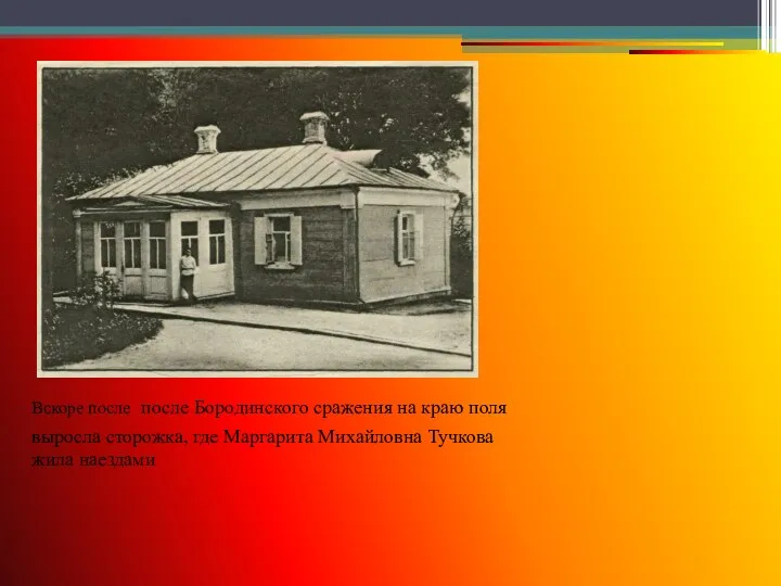 Вскоре после после Бородинского сражения на краю поля выросла сторожка, где Маргарита Михайловна Тучкова жила наездами