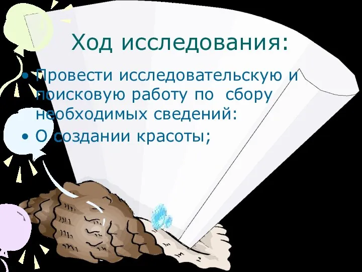 Ход исследования: Провести исследовательскую и поисковую работу по сбору необходимых сведений: О создании красоты;