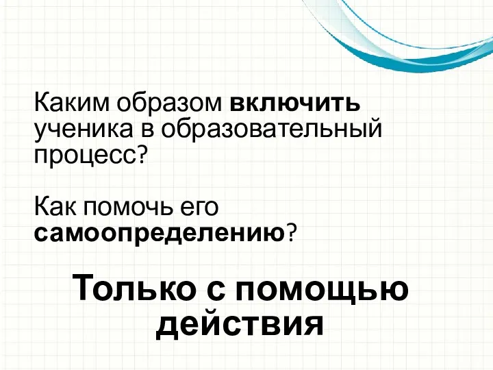 Каким образом включить ученика в образовательный процесс? Как помочь его самоопределению? Только с помощью действия