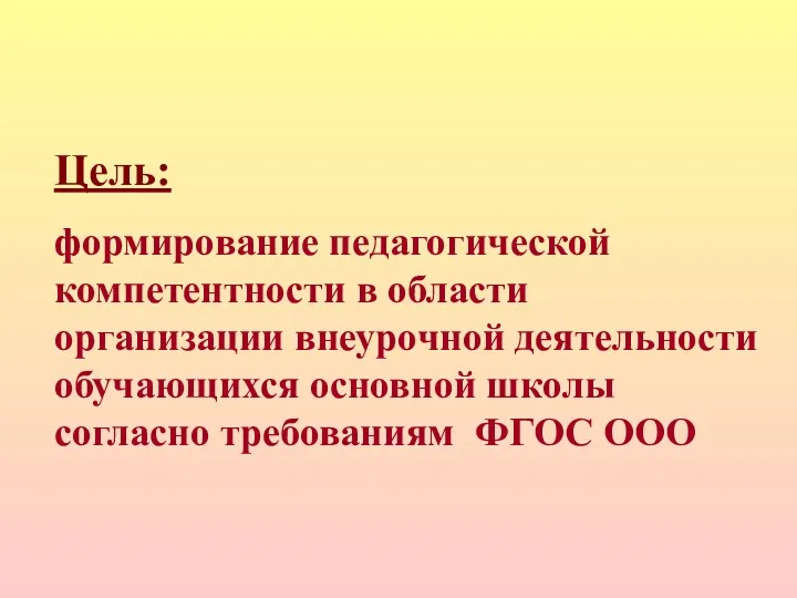 Цель: формирование педагогической компетентности в области организации внеурочной деятельности обучающихся основной школы согласно требованиям ФГОС ООО