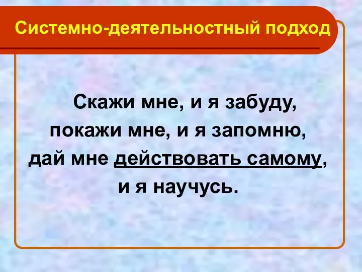 Системно-деятельностный подход Скажи мне, и я забуду, покажи мне, и я запомню, дай