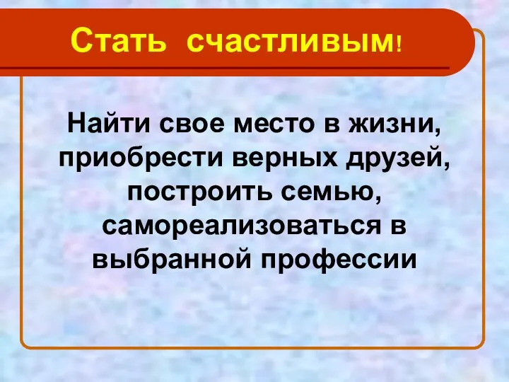 Стать счастливым! Найти свое место в жизни, приобрести верных друзей, построить семью, самореализоваться в выбранной профессии