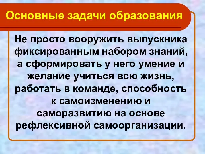 Основные задачи образования Не просто вооружить выпускника фиксированным набором знаний, а сформировать у