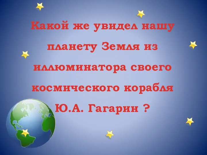 Какой же увидел нашу планету Земля из иллюминатора своего космического корабля Ю.А. Гагарин ?