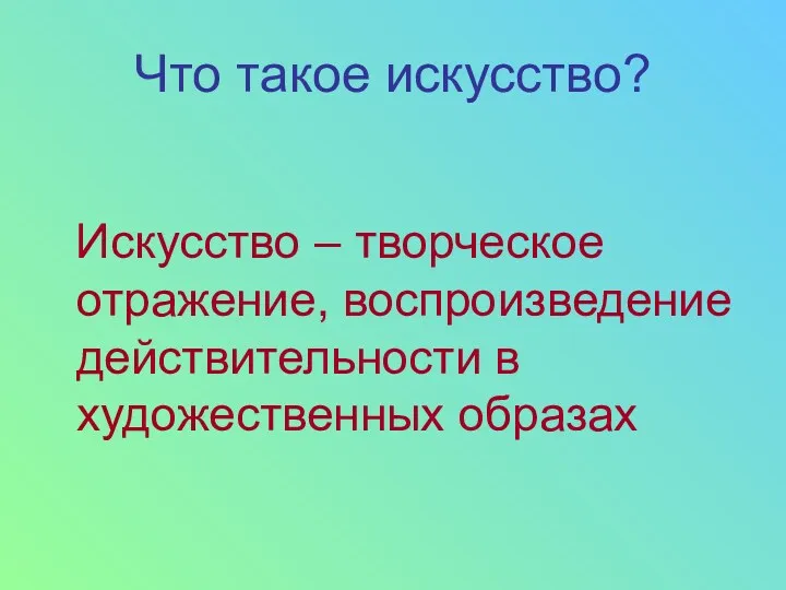 Что такое искусство? Искусство – творческое отражение, воспроизведение действительности в художественных образах