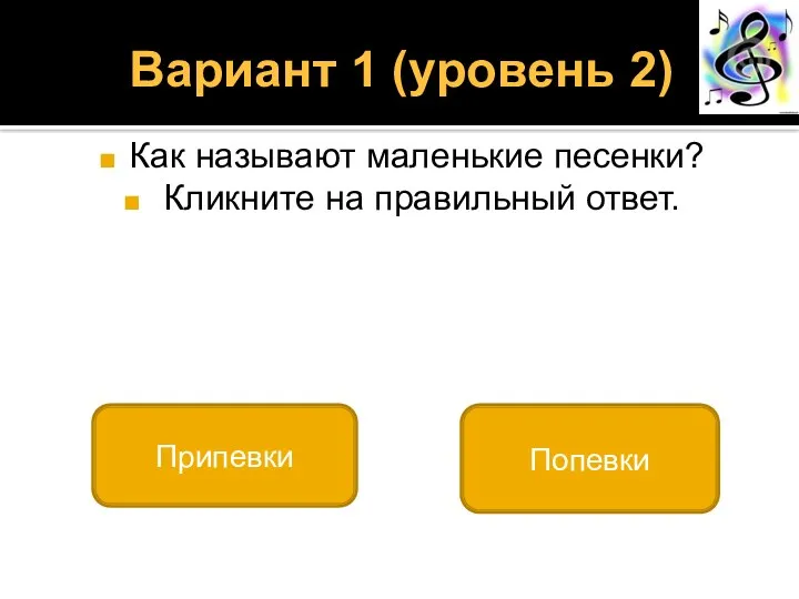 Вариант 1 (уровень 2) Как называют маленькие песенки? Кликните на правильный ответ. Попевки Припевки