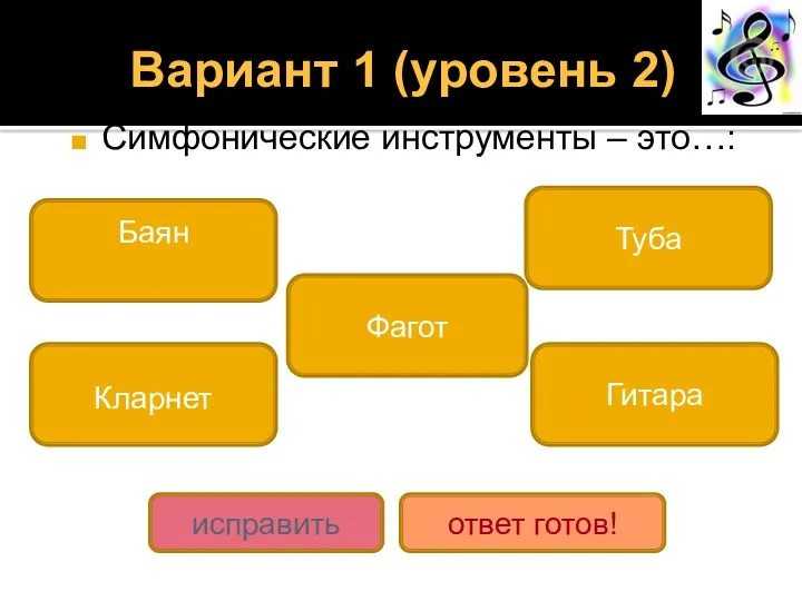 Вариант 1 (уровень 2) Симфонические инструменты – это…: Туба Кларнет Фагот Баян Гитара исправить ответ готов!