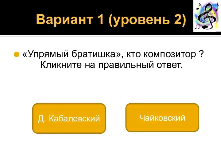 Вариант 1 (уровень 2) «Упрямый братишка», кто композитор ? Кликните на правильный ответ. Д. Кабалевский Чайковский