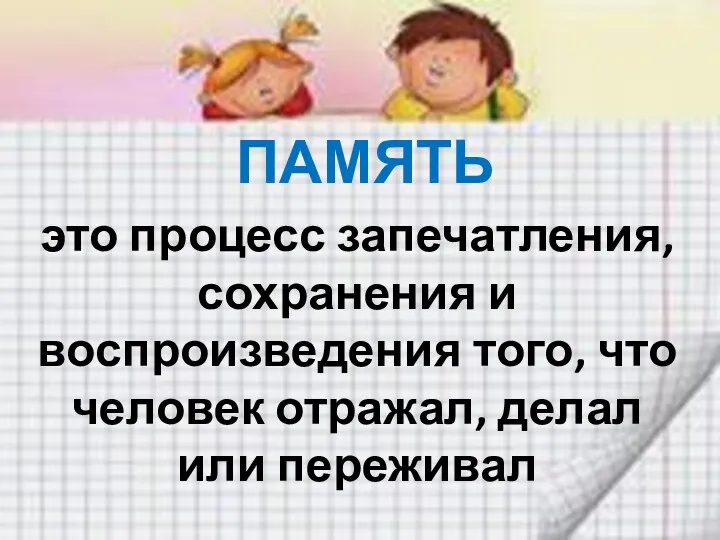 это процесс запечатления, сохранения и воспроизведения того, что человек отражал, делал или переживал ПАМЯТЬ