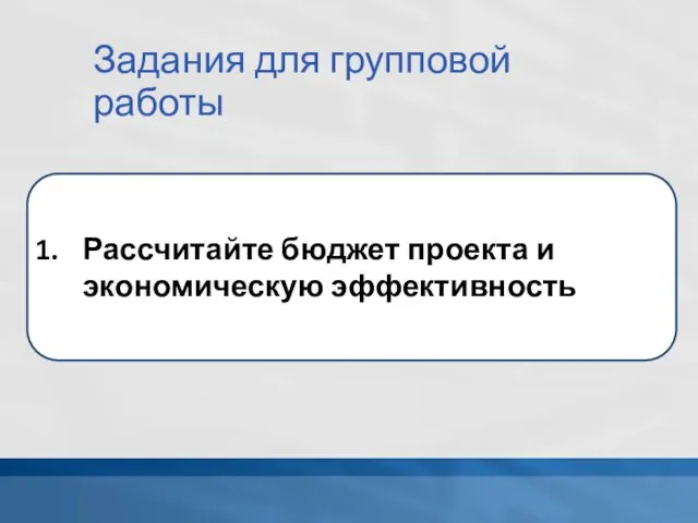 Задания для групповой работы Рассчитайте бюджет проекта и экономическую эффективность