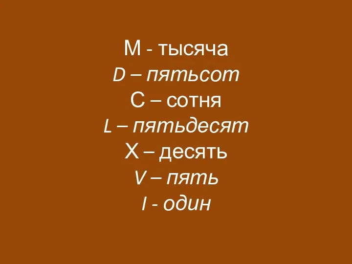 М - тысяча D – пятьсот С – сотня L – пятьдесят Х