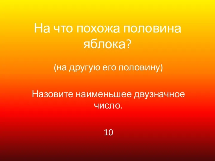 На что похожа половина яблока? (на другую его половину) Назовите наименьшее двузначное число. 10