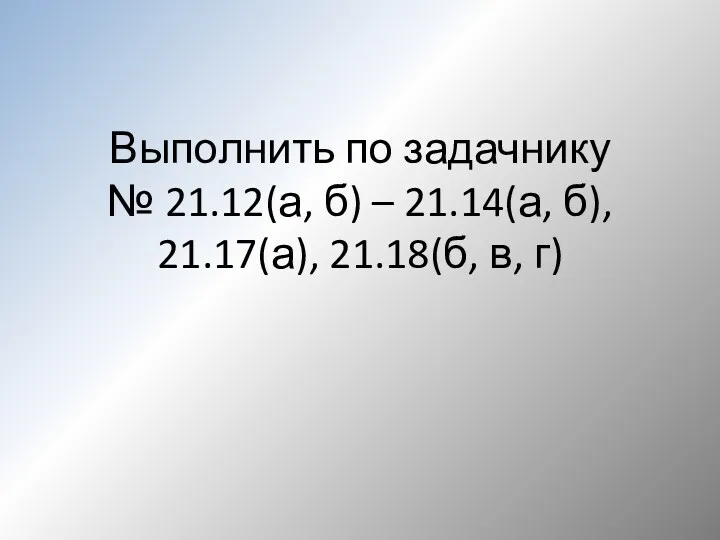 Выполнить по задачнику № 21.12(а, б) – 21.14(а, б), 21.17(а), 21.18(б, в, г)